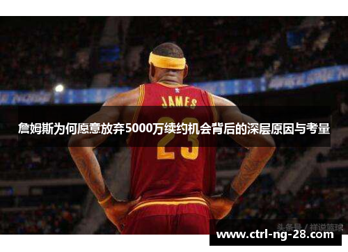 詹姆斯为何愿意放弃5000万续约机会背后的深层原因与考量