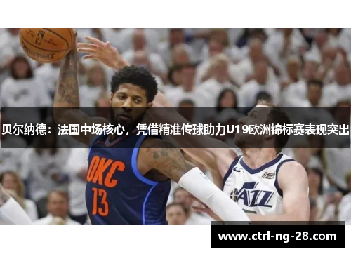 贝尔纳德：法国中场核心，凭借精准传球助力U19欧洲锦标赛表现突出