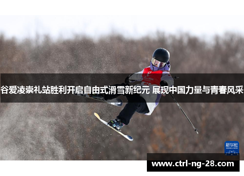 谷爱凌崇礼站胜利开启自由式滑雪新纪元 展现中国力量与青春风采