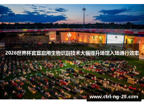 2026世界杯官宣启用生物识别技术大幅提升场馆入场通行效率