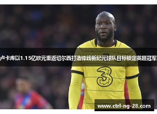 卢卡库以1.15亿欧元重返切尔西打造锋线新纪元球队目标锁定英超冠军 卢卡库以1.15亿欧元重返切尔西打造锋线新纪元球队目标锁定英超冠军