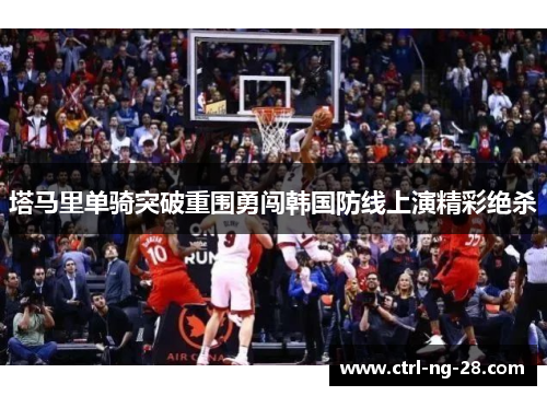 塔马里单骑突破重围勇闯韩国防线上演精彩绝杀