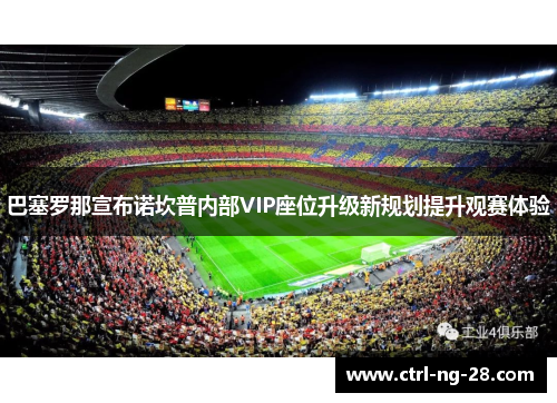 巴塞罗那宣布诺坎普内部VIP座位升级新规划提升观赛体验