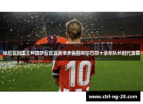 穆尼亚因国王杯圆梦后官宣赛季末告别毕尔巴鄂十余年队长时代落幕 穆尼亚因国王杯圆梦后官宣赛季末告别毕尔巴鄂十余年队长时代落幕
