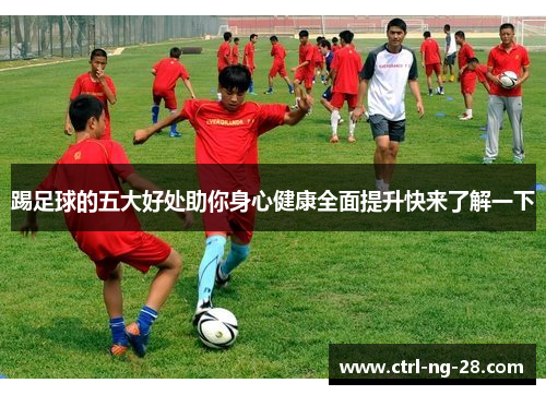 踢足球的五大好处助你身心健康全面提升快来了解一下 踢足球的五大好处助你身心健康全面提升快来了解一下