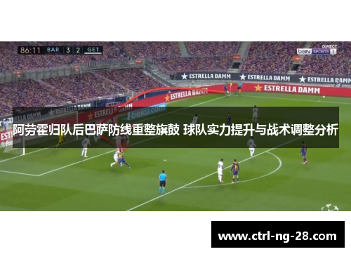 阿劳霍归队后巴萨防线重整旗鼓 球队实力提升与战术调整分析 阿劳霍归队后巴萨防线重整旗鼓 球队实力提升与战术调整分析