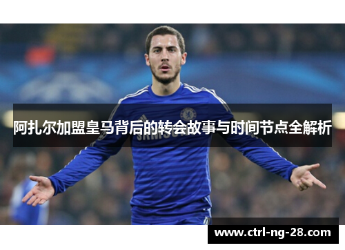 阿扎尔加盟皇马背后的转会故事与时间节点全解析 阿扎尔加盟皇马背后的转会故事与时间节点全解析