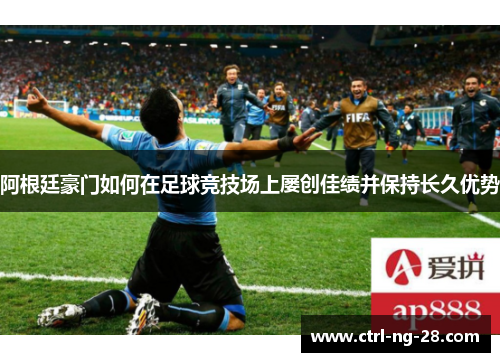 阿根廷豪门如何在足球竞技场上屡创佳绩并保持长久优势 阿根廷豪门如何在足球竞技场上屡创佳绩并保持长久优势
