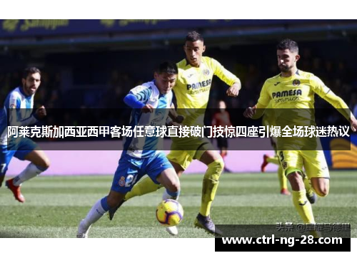 阿莱克斯加西亚西甲客场任意球直接破门技惊四座引爆全场球迷热议 阿莱克斯加西亚西甲客场任意球直接破门技惊四座引爆全场球迷热议