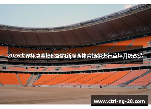 2026世界杯决赛场地纽约新泽西体育场将进行草坪升级改造 2026世界杯决赛场地纽约新泽西体育场将进行草坪升级改造