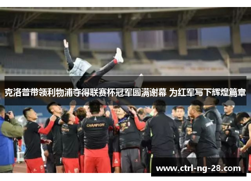 克洛普带领利物浦夺得联赛杯冠军圆满谢幕 为红军写下辉煌篇章 克洛普带领利物浦夺得联赛杯冠军圆满谢幕 为红军写下辉煌篇章