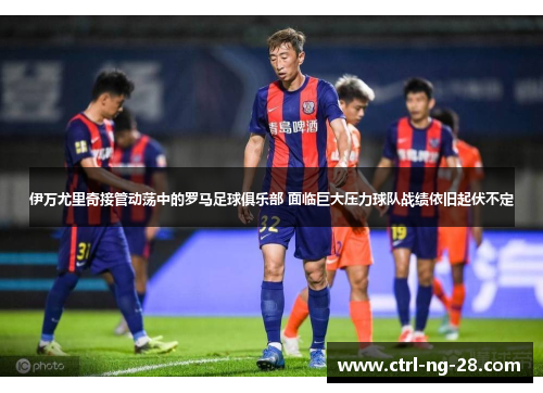 伊万尤里奇接管动荡中的罗马足球俱乐部 面临巨大压力球队战绩依旧起伏不定 伊万尤里奇接管动荡中的罗马足球俱乐部 面临巨大压力球队战绩依旧起伏不定