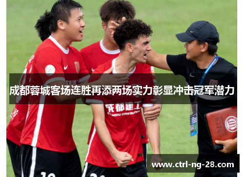 成都蓉城客场连胜再添两场实力彰显冲击冠军潜力 成都蓉城客场连胜再添两场实力彰显冲击冠军潜力